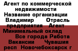 Агент по коммерческой недвижимости › Название организации ­ Владимир-33 › Отрасль предприятия ­ Агент › Минимальный оклад ­ 60 000 - Все города Работа » Вакансии   . Чувашия респ.,Новочебоксарск г.